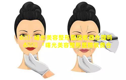 🌷 曙光美容整形医院收费合理吗 🐟 「曙光美容整形医院收费合理吗多少钱」